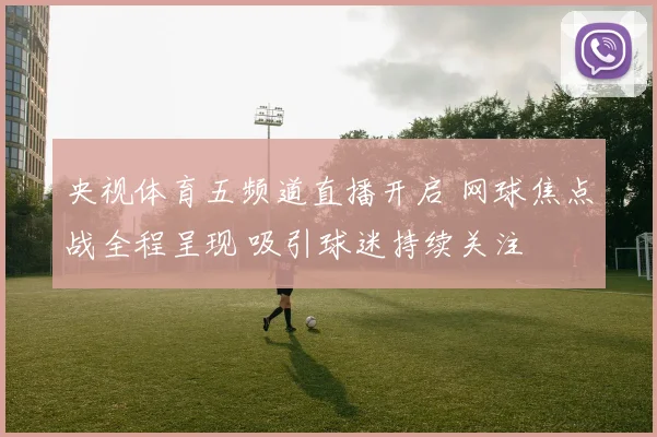 央视体育五频道直播开启 网球焦点战全程呈现 吸引球迷持续关注