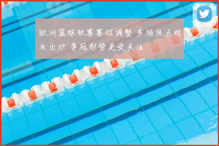 欧洲篮球联赛赛程调整 多场焦点对决出炉 争冠形势更受关注