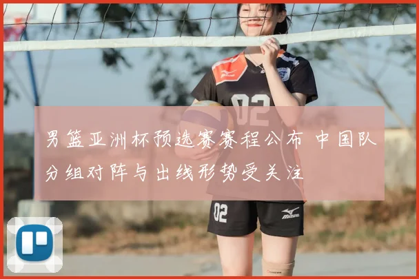 男篮亚洲杯预选赛赛程公布 中国队分组对阵与出线形势受关注