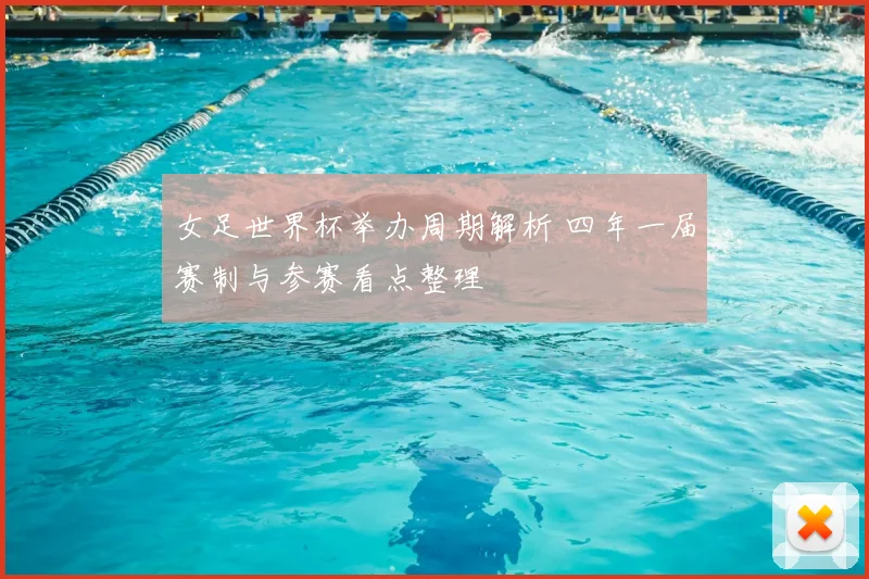 女足世界杯举办周期解析 四年一届赛制与参赛看点整理