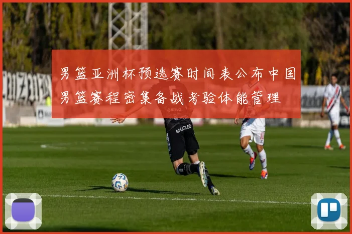 男篮亚洲杯预选赛时间表公布中国男篮赛程密集备战考验体能管理