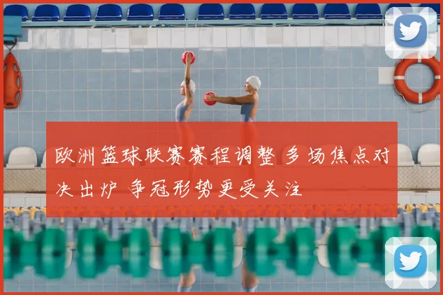 欧洲篮球联赛赛程调整 多场焦点对决出炉 争冠形势更受关注