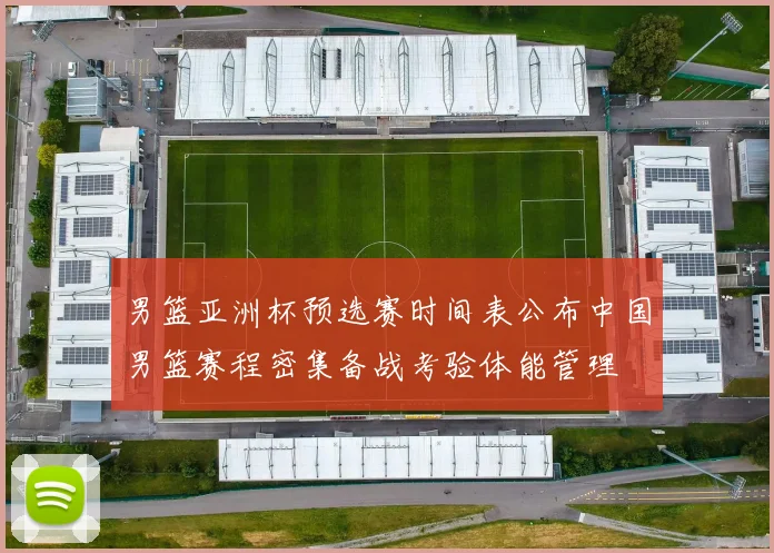男篮亚洲杯预选赛时间表公布中国男篮赛程密集备战考验体能管理