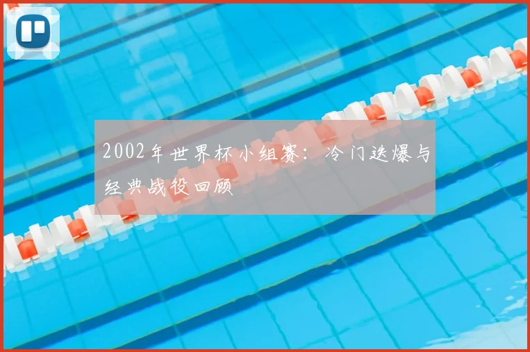 2002年世界杯小组赛：冷门迭爆与经典战役回顾