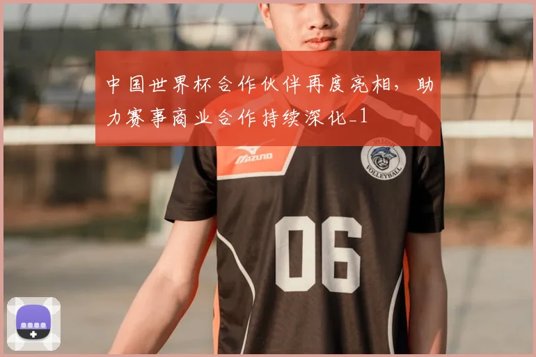 中国世界杯合作伙伴再度亮相，助力赛事商业合作持续深化_1