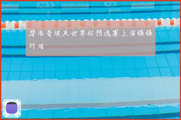 摩洛哥埃及世界杯预选赛上演强强对话