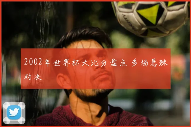 2002年世界杯大比分盘点 多场悬殊对决