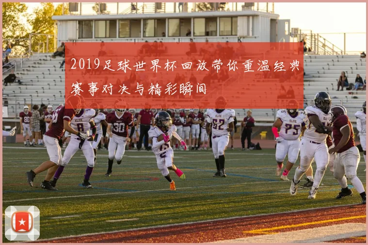 2019足球世界杯回放带你重温经典赛事对决与精彩瞬间