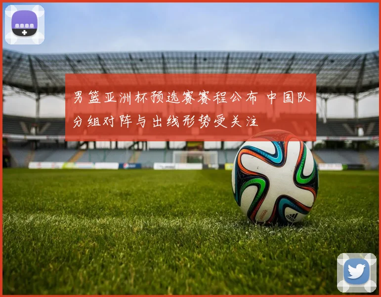 男篮亚洲杯预选赛赛程公布 中国队分组对阵与出线形势受关注