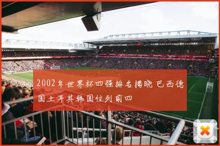 2002年世界杯四强排名揭晓 巴西德国土耳其韩国位列前四