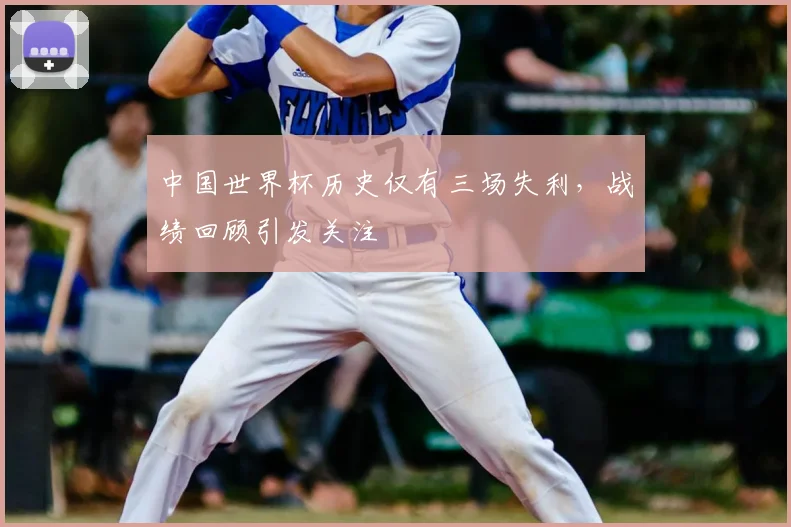 中国世界杯历史仅有三场失利,战绩回顾引发关注