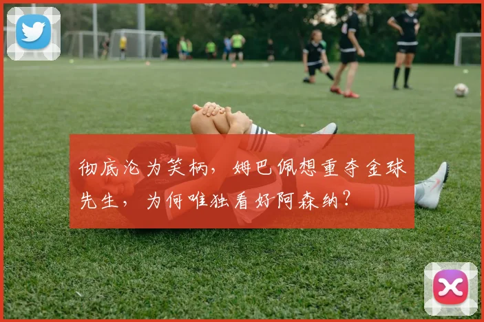 彻底沦为笑柄,姆巴佩想重夺金球先生,为何唯独看好阿森纳?