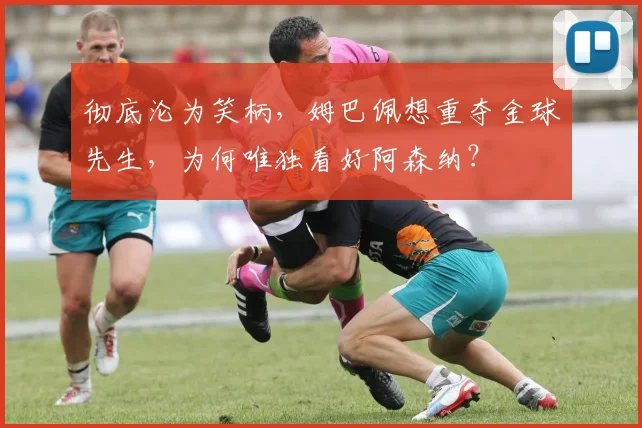 彻底沦为笑柄，姆巴佩想重夺金球先生，为何唯独看好阿森纳？
