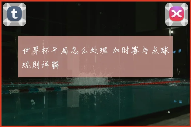 世界杯平局怎么处理 加时赛与点球规则详解