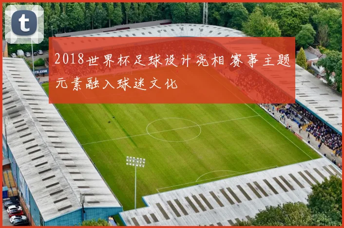 2018世界杯足球设计亮相 赛事主题元素融入球迷文化