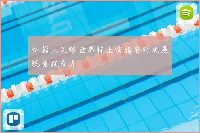 机器人足球世界杯上演精彩对决展现竞技看点