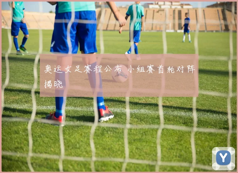 奥运女足赛程公布 小组赛首轮对阵揭晓