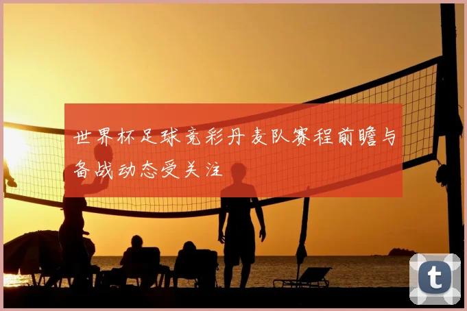 世界杯足球竞彩丹麦队赛程前瞻与备战动态受关注