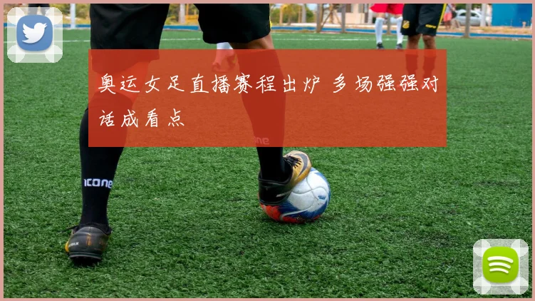 奥运女足直播赛程出炉 多场强强对话成看点