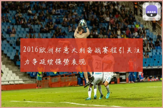 2016欧洲杯意大利备战赛程引关注力争延续强势表现