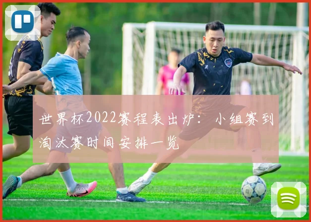 世界杯2022赛程表出炉：小组赛到淘汰赛时间安排一览