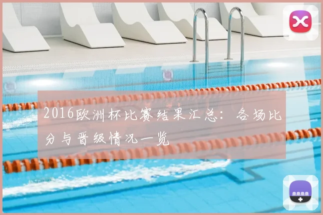 2016欧洲杯比赛结果汇总：各场比分与晋级情况一览