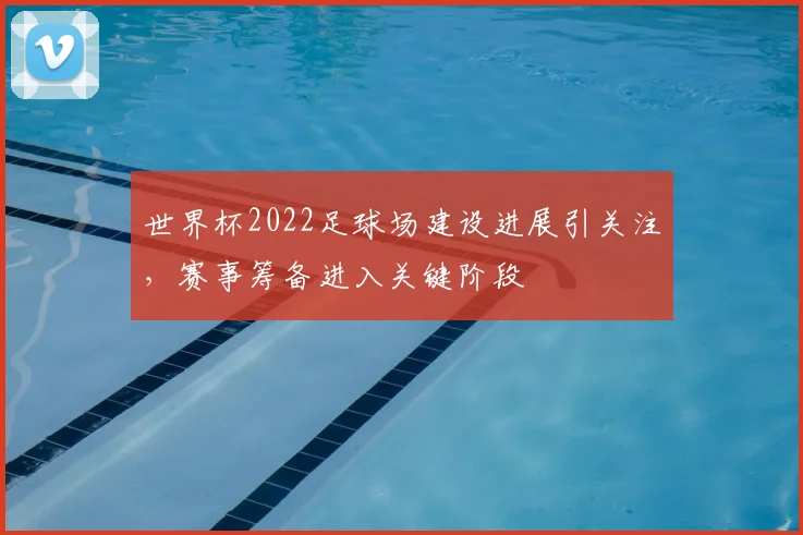 世界杯2022足球场建设进展引关注，赛事筹备进入关键阶段
