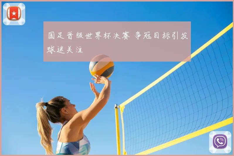 国足晋级世界杯决赛 争冠目标引发球迷关注