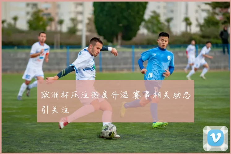 欧洲杯压注热度升温 赛事相关动态引关注
