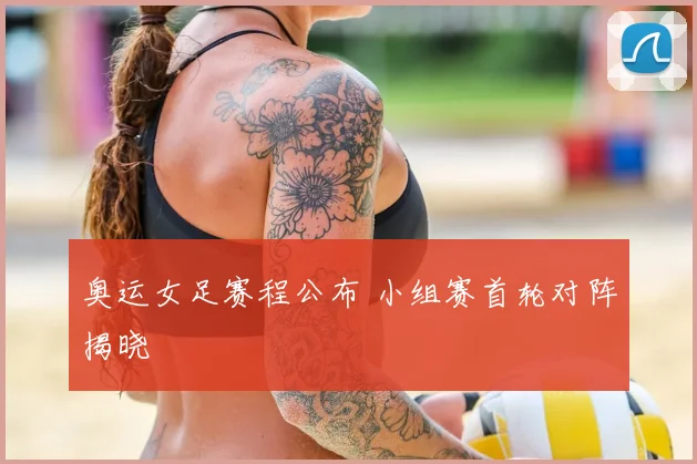 奥运女足赛程公布 小组赛首轮对阵揭晓