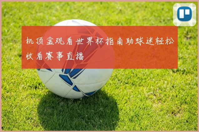 机顶盒观看世界杯指南助球迷轻松收看赛事直播