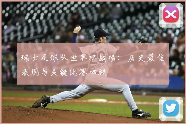 瑞士足球队世界杯战绩：历史最佳表现与关键比赛回顾