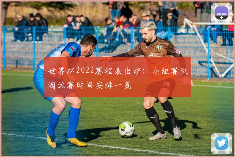 世界杯2022赛程表出炉：小组赛到淘汰赛时间安排一览