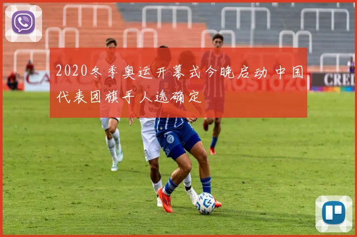 2020冬季奥运开幕式今晚启动 中国代表团旗手人选确定