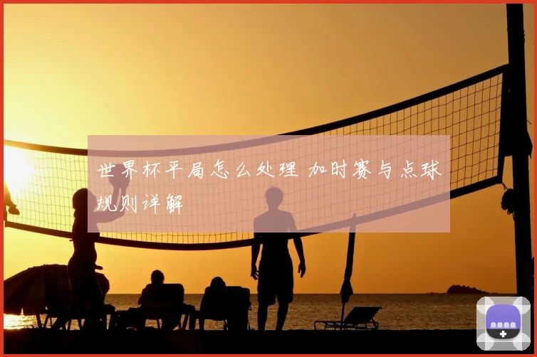 世界杯平局怎么处理 加时赛与点球规则详解