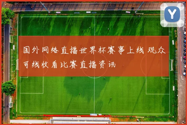 国外网络直播世界杯赛事上线 观众可线收看比赛直播资讯