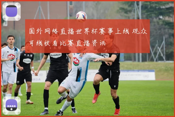 国外网络直播世界杯赛事上线 观众可线收看比赛直播资讯