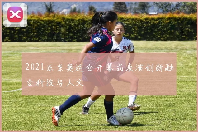 2021东京奥运会开幕式表演创新融合科技与人文