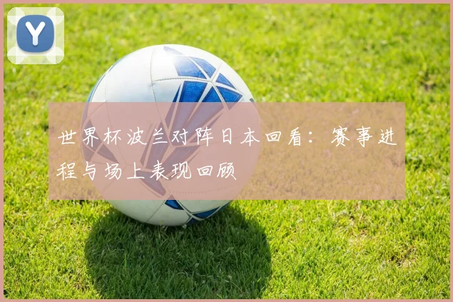 世界杯波兰对阵日本回看：赛事进程与场上表现回顾