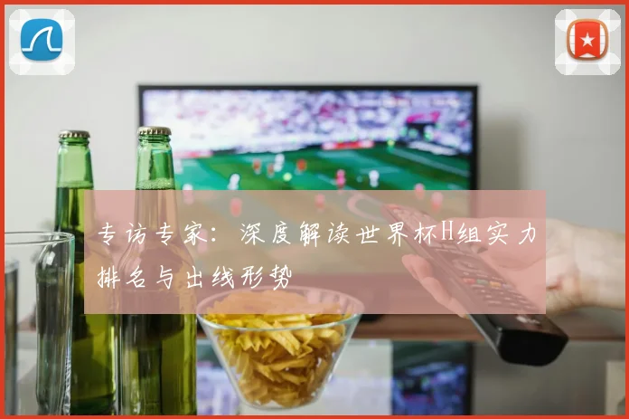 专访专家：深度解读世界杯H组实力排名与出线形势