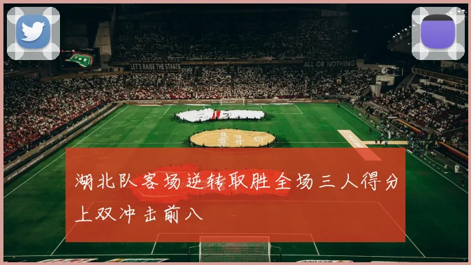 湖北队客场逆转取胜全场三人得分上双冲击前八