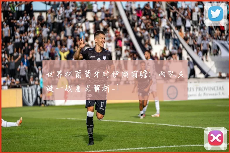 世界杯葡萄牙对伊朗前瞻：两队关键一战看点解析_1