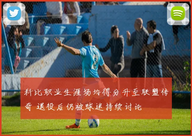 科比职业生涯场均得分升至联盟传奇 退役后仍被球迷持续讨论