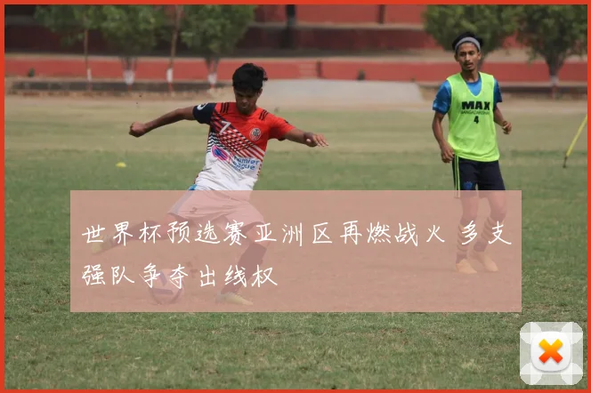 世界杯预选赛亚洲区再燃战火 多支强队争夺出线权