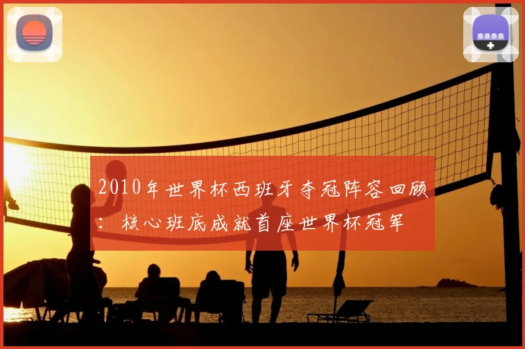 2010年世界杯西班牙夺冠阵容回顾：核心班底成就首座世界杯冠军