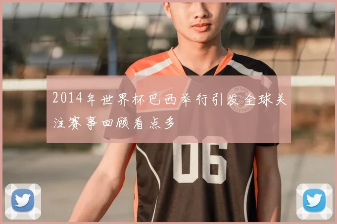 2014年世界杯巴西举行引发全球关注赛事回顾看点多