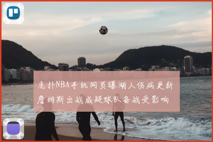 虎扑NBA手机网页曝湖人伤病更新 詹姆斯出战成疑球队备战受影响