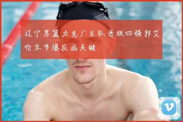 辽宁男篮力克广东队晋级四强郭艾伦末节爆发成关键