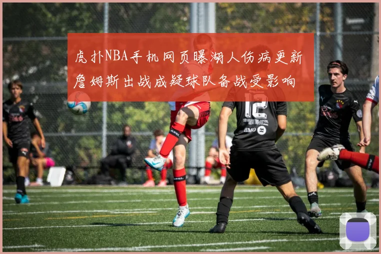 虎扑NBA手机网页曝湖人伤病更新 詹姆斯出战成疑球队备战受影响