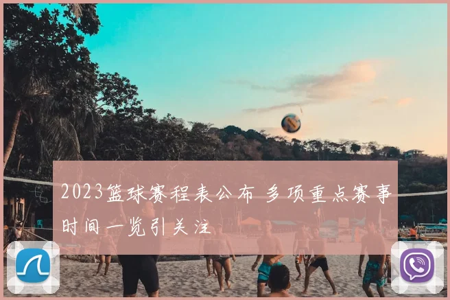 2023篮球赛程表公布 多项重点赛事时间一览引关注